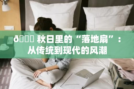 🌟 秋日里的“落地扇”：从传统到现代的风潮