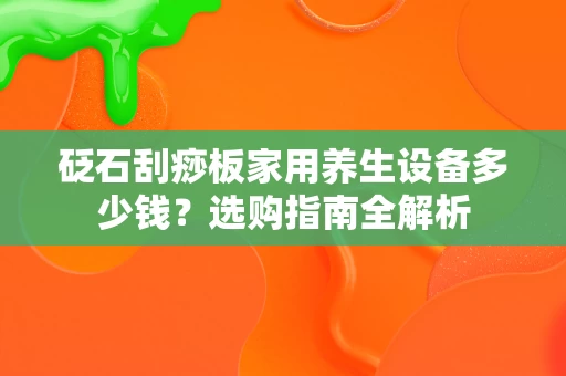 砭石刮痧板家用养生设备多少钱？选购指南全解析