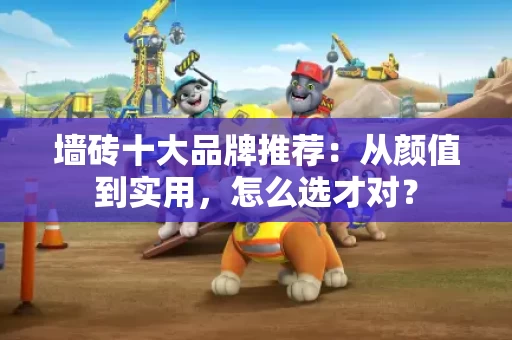 墙砖十大品牌推荐：从颜值到实用，怎么选才对？