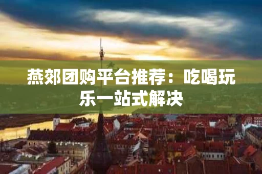 燕郊团购平台推荐：吃喝玩乐一站式解决