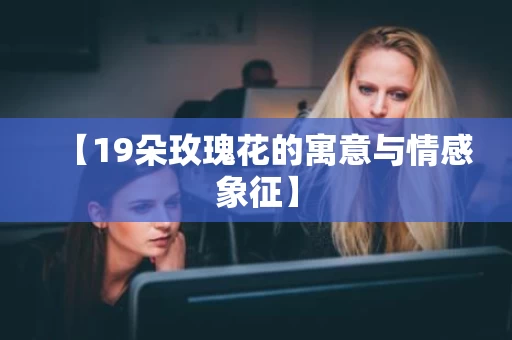 【19朵玫瑰花的寓意与情感象征】