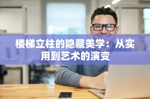 楼梯立柱的隐藏美学：从实用到艺术的演变