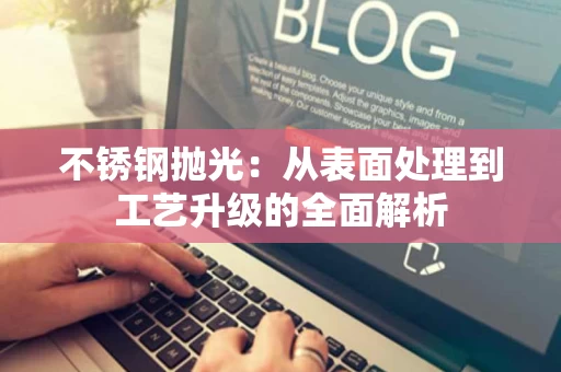 不锈钢抛光：从表面处理到工艺升级的全面解析