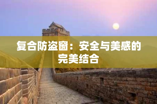复合防盗窗：安全与美感的完美结合