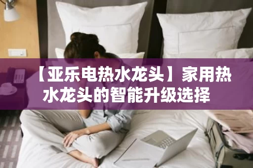 【亚乐电热水龙头】家用热水龙头的智能升级选择