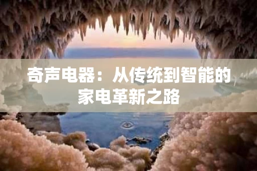 奇声电器：从传统到智能的家电革新之路