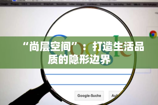 “尚层空间”：打造生活品质的隐形边界