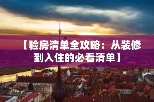 【验房清单全攻略：从装修到入住的必看清单】