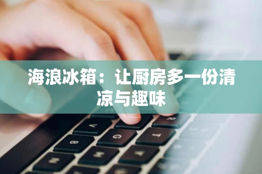 海浪冰箱：让厨房多一份清凉与趣味