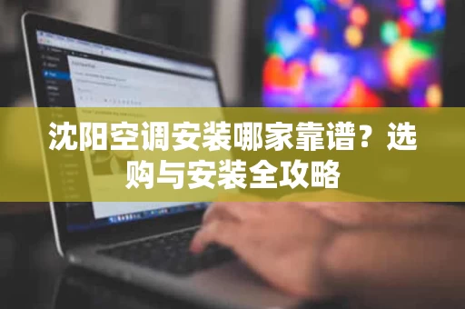 沈阳空调安装哪家靠谱？选购与安装全攻略