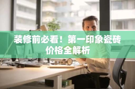 装修前必看！第一印象瓷砖价格全解析