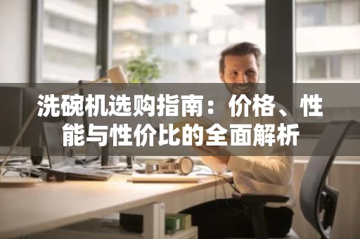 洗碗机选购指南：价格、性能与性价比的全面解析