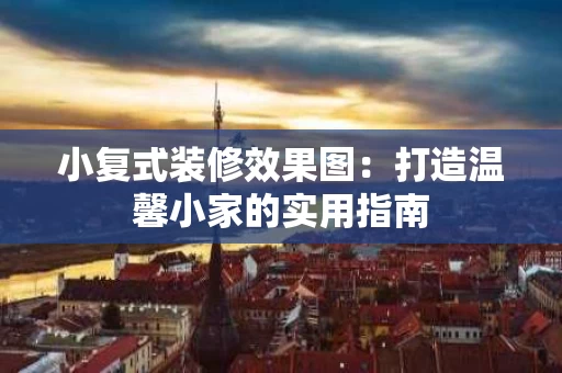 小复式装修效果图：打造温馨小家的实用指南