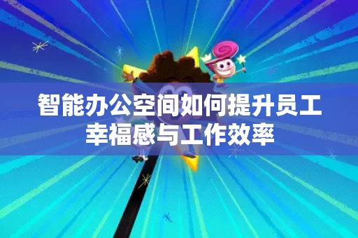 智能办公空间如何提升员工幸福感与工作效率