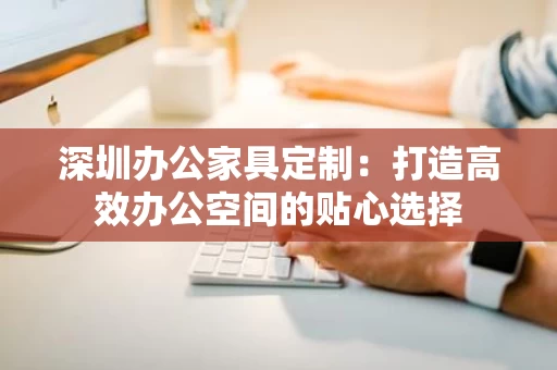 深圳办公家具定制：打造高效办公空间的贴心选择