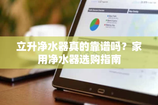立升净水器真的靠谱吗？家用净水器选购指南
