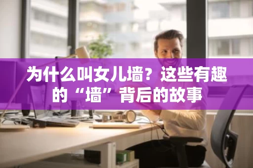 为什么叫女儿墙？这些有趣的“墙”背后的故事