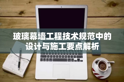 玻璃幕墙工程技术规范中的设计与施工要点解析