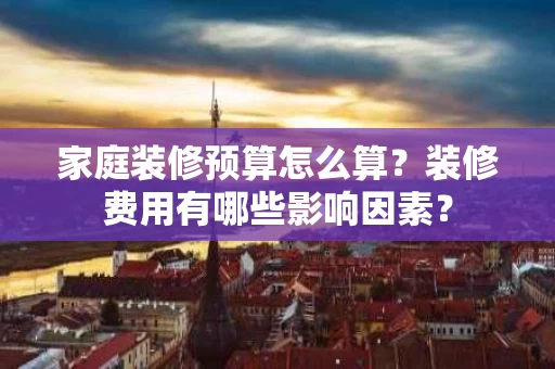 家庭装修预算怎么算？装修费用有哪些影响因素？