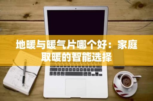 地暖与暖气片哪个好：家庭取暖的智能选择