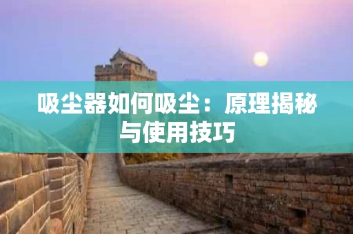 吸尘器如何吸尘：原理揭秘与使用技巧