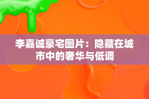 李嘉诚豪宅图片：隐藏在城市中的奢华与低调