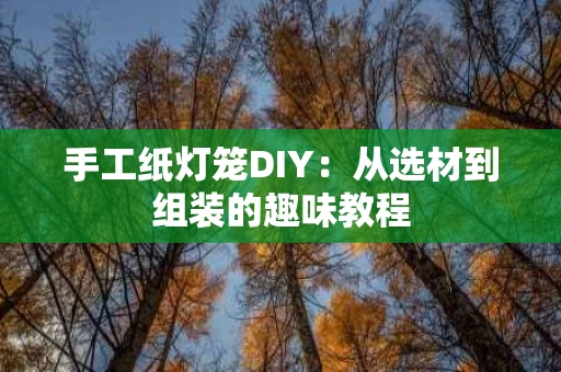 手工纸灯笼DIY：从选材到组装的趣味教程