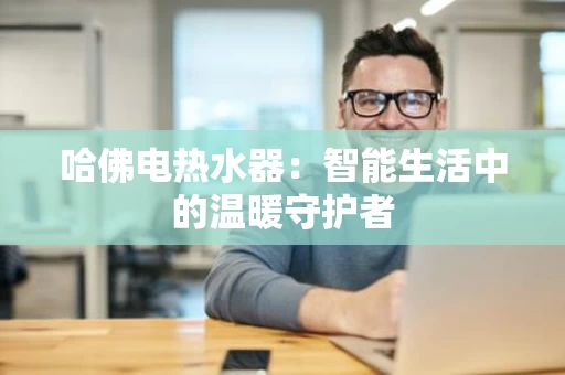 哈佛电热水器：智能生活中的温暖守护者
