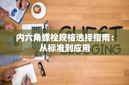 内六角螺栓规格选择指南：从标准到应用