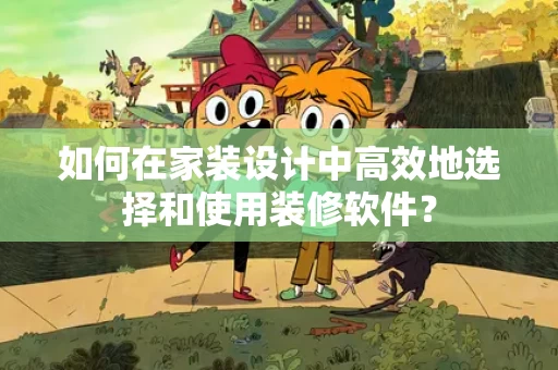 如何在家装设计中高效地选择和使用装修软件？