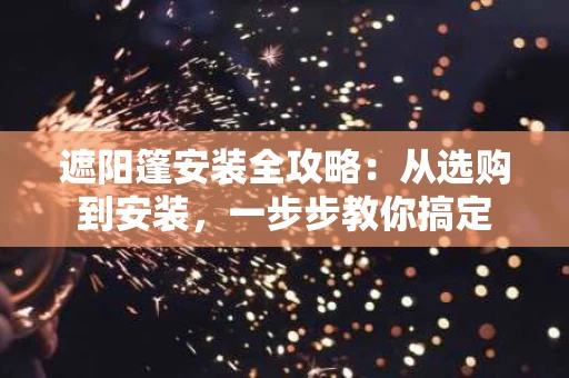 遮阳篷安装全攻略：从选购到安装，一步步教你搞定