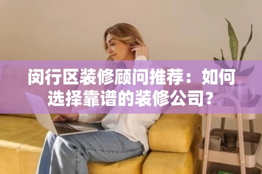 闵行区装修顾问推荐：如何选择靠谱的装修公司？