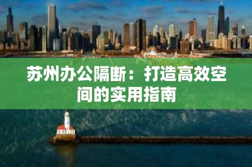 苏州办公隔断：打造高效空间的实用指南