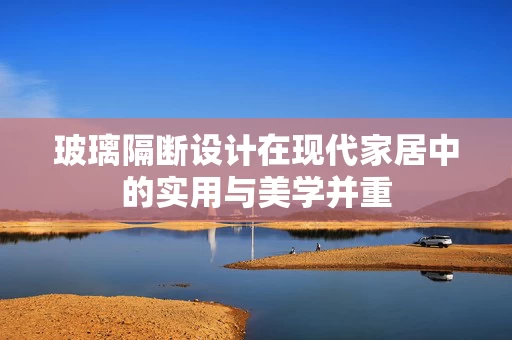 玻璃隔断设计在现代家居中的实用与美学并重