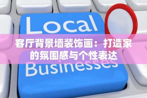 客厅背景墙装饰画：打造家的氛围感与个性表达