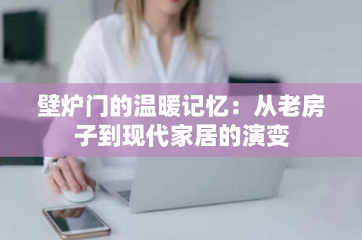 壁炉门的温暖记忆：从老房子到现代家居的演变