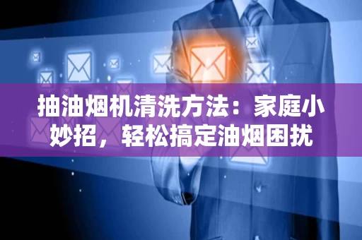 抽油烟机清洗方法：家庭小妙招，轻松搞定油烟困扰