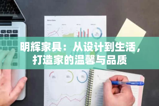 明辉家具：从设计到生活，打造家的温馨与品质