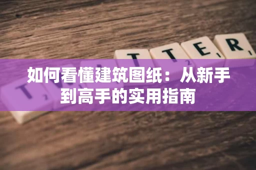 如何看懂建筑图纸：从新手到高手的实用指南
