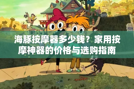 海豚按摩器多少钱？家用按摩神器的价格与选购指南