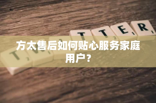 方太售后如何贴心服务家庭用户？