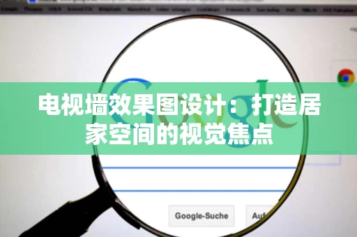 电视墙效果图设计：打造居家空间的视觉焦点