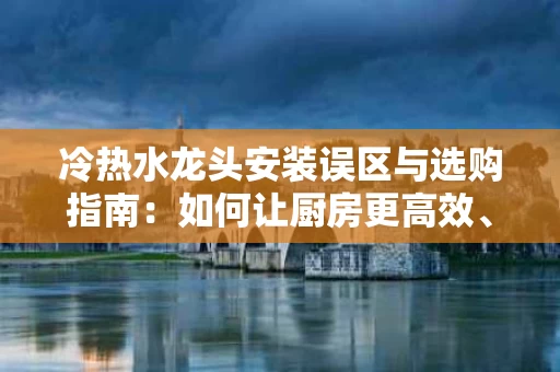 冷热水龙头安装误区与选购指南：如何让厨房更高效、更舒适