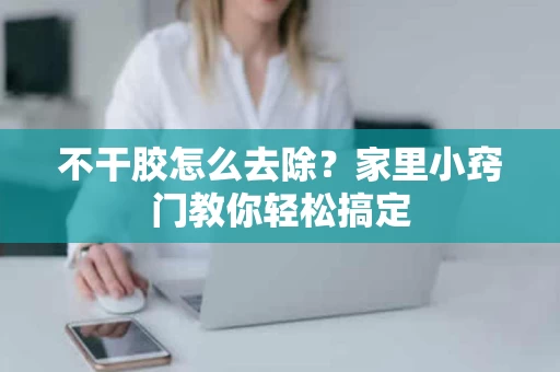 不干胶怎么去除？家里小窍门教你轻松搞定