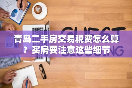 青岛二手房交易税费怎么算？买房要注意这些细节