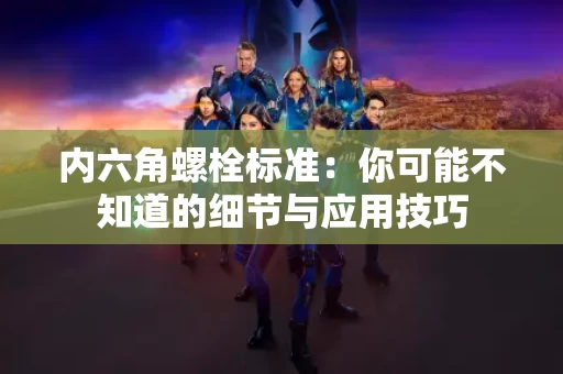 内六角螺栓标准：你可能不知道的细节与应用技巧