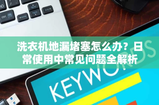 洗衣机地漏堵塞怎么办？日常使用中常见问题全解析