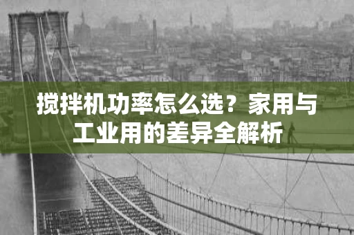 搅拌机功率怎么选？家用与工业用的差异全解析