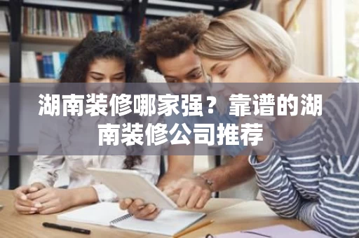 湖南装修哪家强？靠谱的湖南装修公司推荐