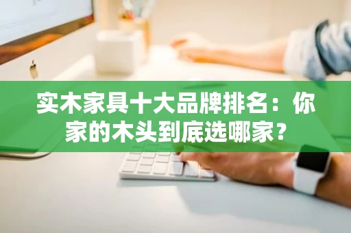 实木家具十大品牌排名：你家的木头到底选哪家？